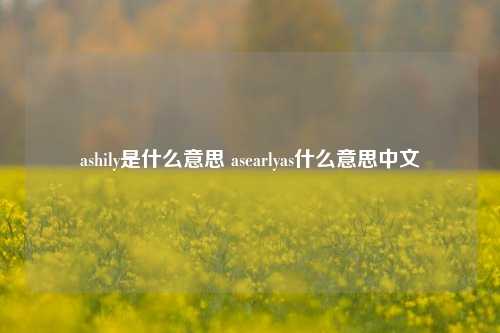 ashily是什么意思 asearlyas什么意思中文